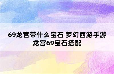 69龙宫带什么宝石 梦幻西游手游龙宫69宝石搭配